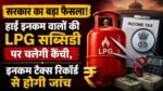 LPG Subsidy News: सरकार का बड़ा फैसला! LPG सब्सिडी पर चलेगी कैंची, इनकम टैक्स रिकॉर्ड से होगी जांच